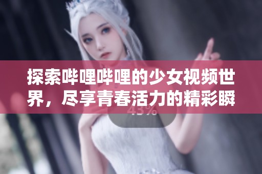 探索哔哩哔哩的少女视频世界，尽享青春活力的精彩瞬间