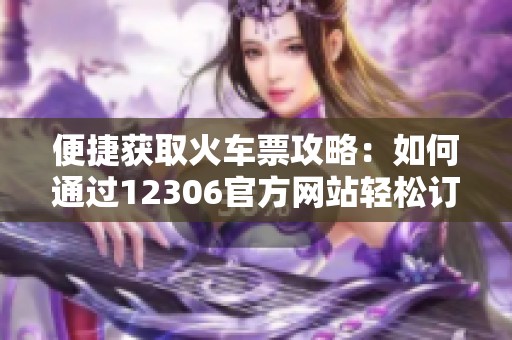 便捷获取火车票攻略：如何通过12306官方网站轻松订票