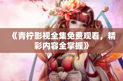 《青柠影视全集免费观看，精彩内容全掌握》