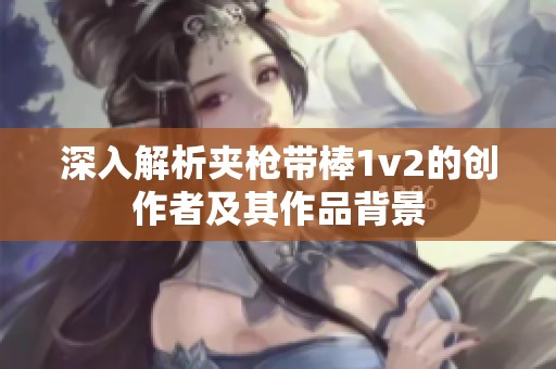 深入解析夹枪带棒1v2的创作者及其作品背景