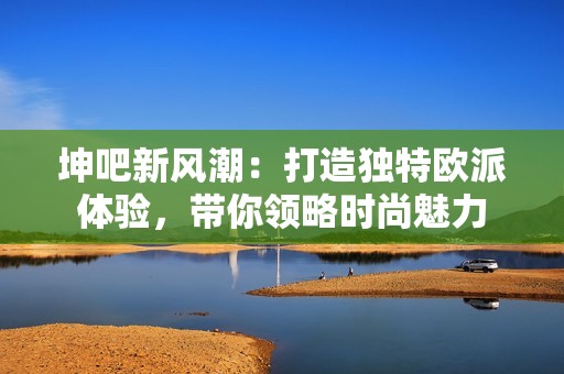 坤吧新风潮：打造独特欧派体验，带你领略时尚魅力