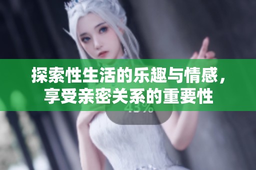 探索性生活的乐趣与情感，享受亲密关系的重要性