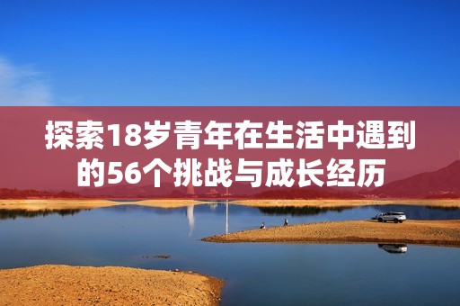 探索18岁青年在生活中遇到的56个挑战与成长经历