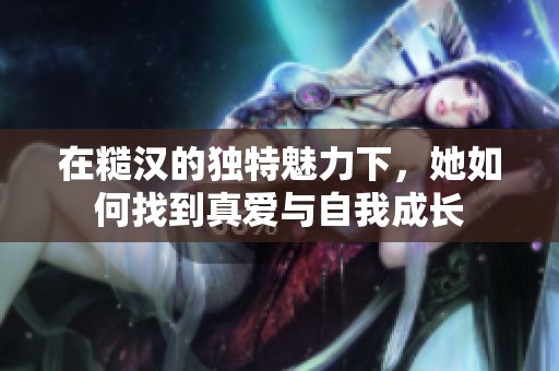 在糙汉的独特魅力下，她如何找到真爱与自我成长
