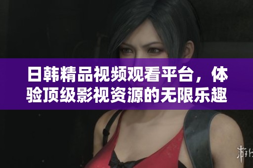 日韩精品视频观看平台，体验顶级影视资源的无限乐趣