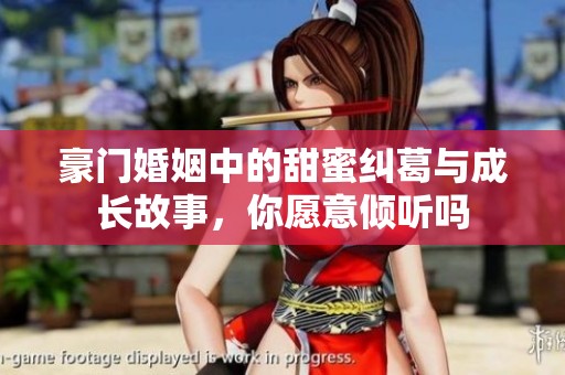 豪门婚姻中的甜蜜纠葛与成长故事，你愿意倾听吗