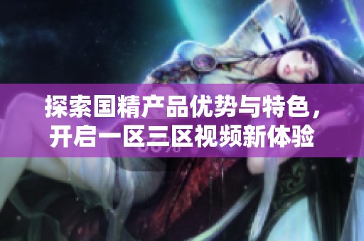 探索国精产品优势与特色，开启一区三区视频新体验