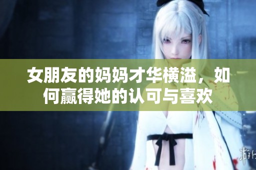 女朋友的妈妈才华横溢，如何赢得她的认可与喜欢