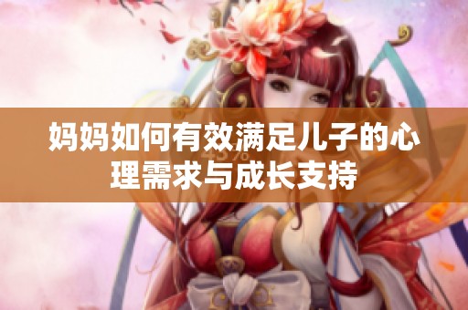 妈妈如何有效满足儿子的心理需求与成长支持
