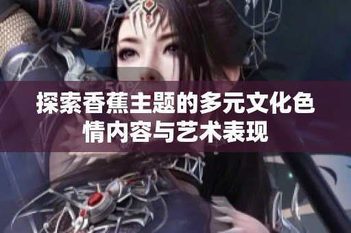 探索香蕉主题的多元文化色情内容与艺术表现