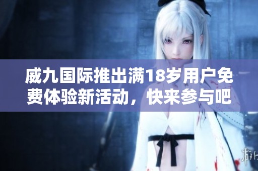 威九国际推出满18岁用户免费体验新活动，快来参与吧