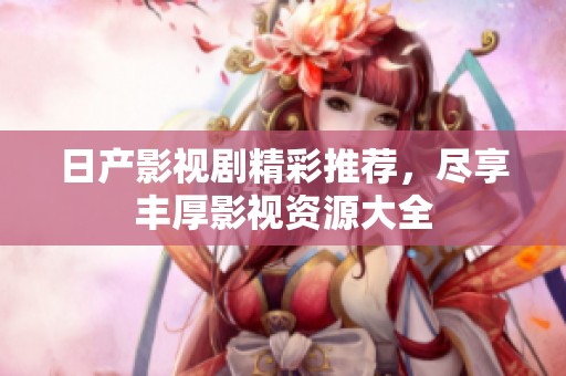 日产影视剧精彩推荐，尽享丰厚影视资源大全