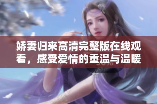娇妻归来高清完整版在线观看，感受爱情的重温与温暖
