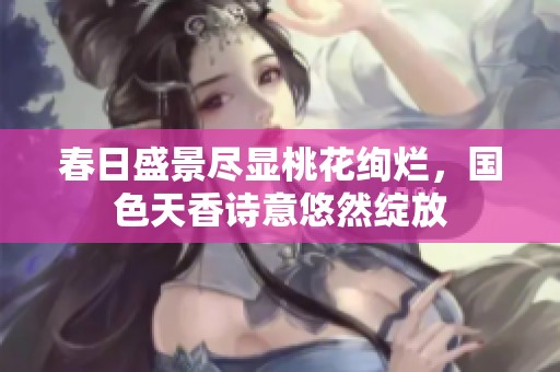 春日盛景尽显桃花绚烂，国色天香诗意悠然绽放