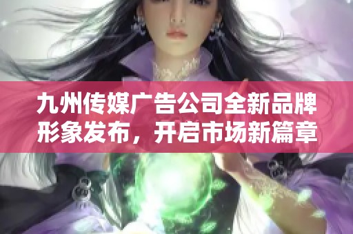 九州传媒广告公司全新品牌形象发布，开启市场新篇章