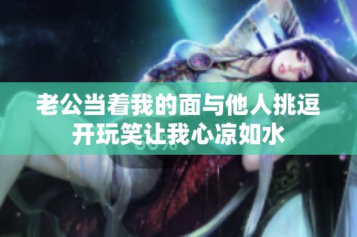老公当着我的面与他人挑逗开玩笑让我心凉如水