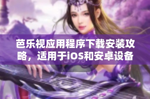 芭乐视应用程序下载安装攻略，适用于iOS和安卓设备