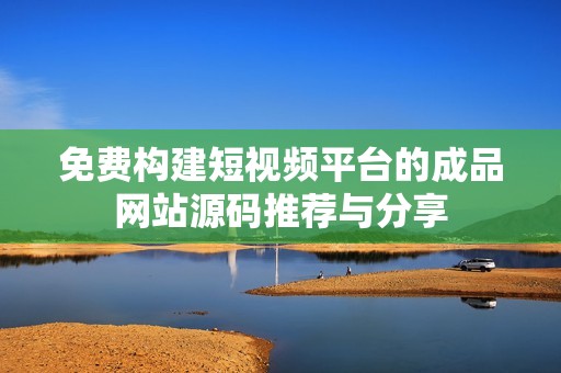 免费构建短视频平台的成品网站源码推荐与分享