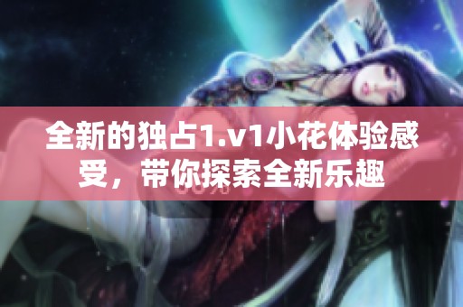 全新的独占1.v1小花体验感受，带你探索全新乐趣