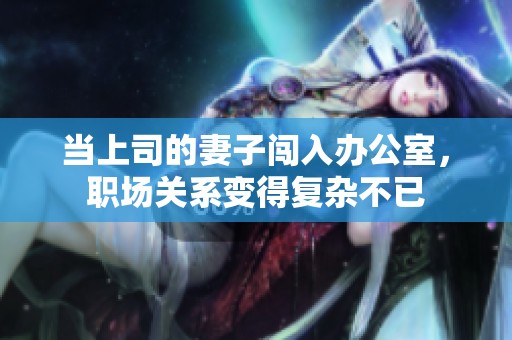 当上司的妻子闯入办公室，职场关系变得复杂不已