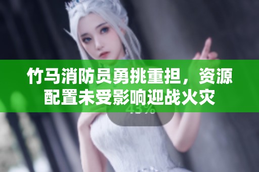 竹马消防员勇挑重担，资源配置未受影响迎战火灾