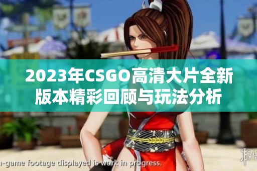 2023年CSGO高清大片全新版本精彩回顾与玩法分析