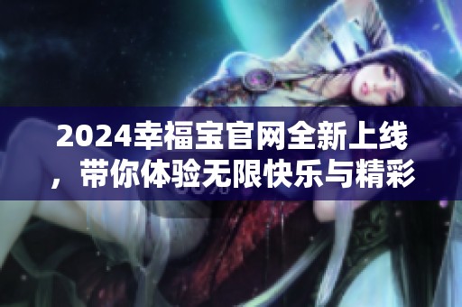 2024幸福宝官网全新上线，带你体验无限快乐与精彩内容