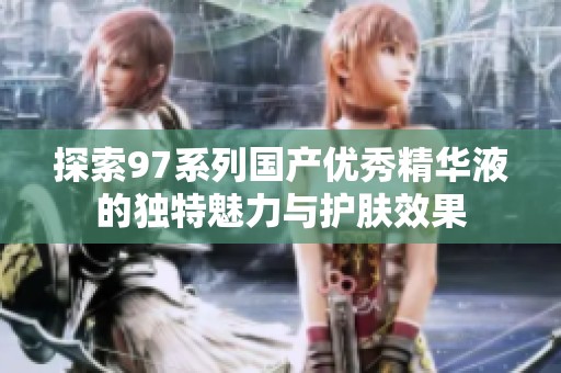 探索97系列国产优秀精华液的独特魅力与护肤效果
