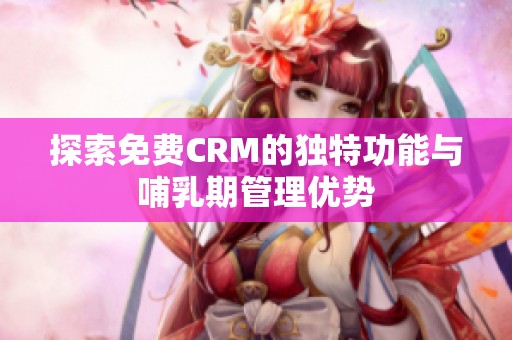 探索免费CRM的独特功能与哺乳期管理优势
