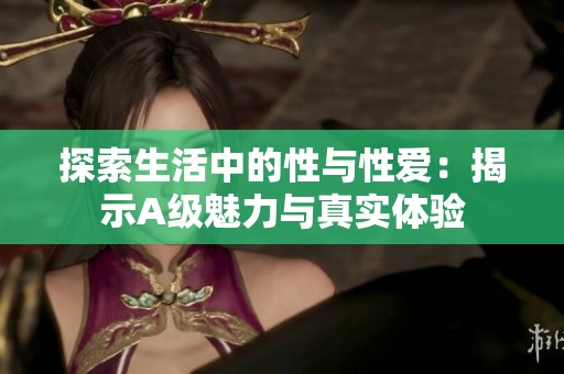 探索生活中的性与性爱：揭示A级魅力与真实体验