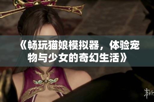 《畅玩猫娘模拟器，体验宠物与少女的奇幻生活》