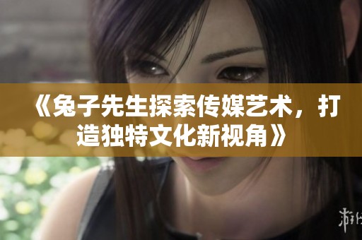 《兔子先生探索传媒艺术，打造独特文化新视角》