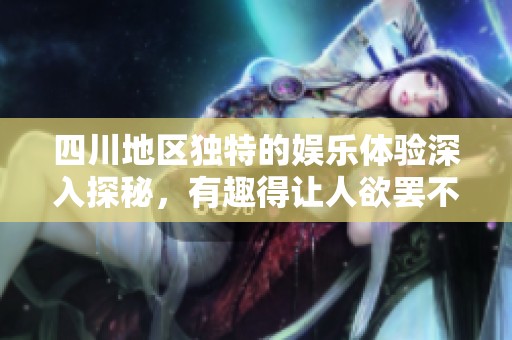 四川地区独特的娱乐体验深入探秘，有趣得让人欲罢不能