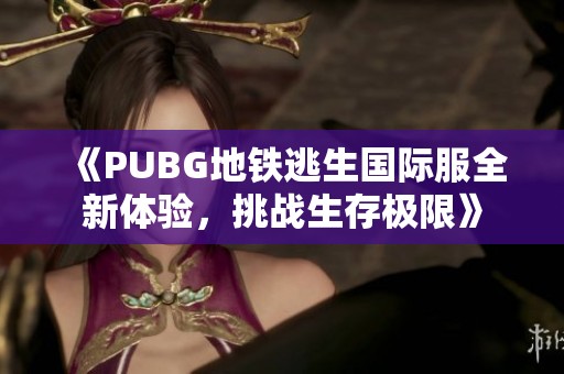 《PUBG地铁逃生国际服全新体验，挑战生存极限》