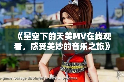 《星空下的天美MV在线观看，感受美妙的音乐之旅》