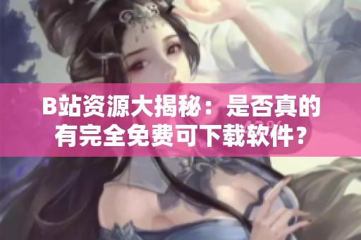 B站资源大揭秘：是否真的有完全免费可下载软件？