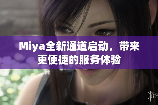 Miya全新通道启动，带来更便捷的服务体验