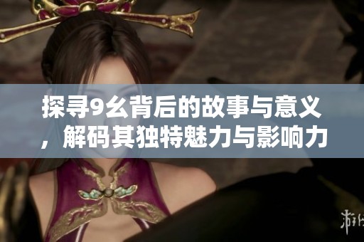 探寻9幺背后的故事与意义，解码其独特魅力与影响力