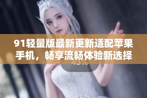 91轻量版最新更新适配苹果手机，畅享流畅体验新选择
