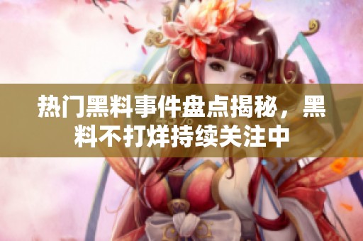 热门黑料事件盘点揭秘，黑料不打烊持续关注中