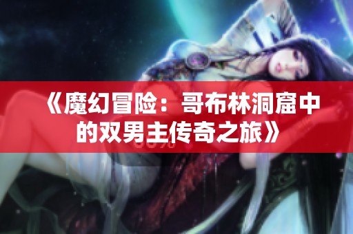 《魔幻冒险：哥布林洞窟中的双男主传奇之旅》