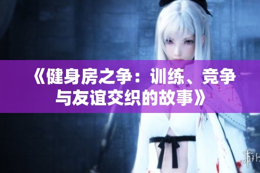 《健身房之争：训练、竞争与友谊交织的故事》