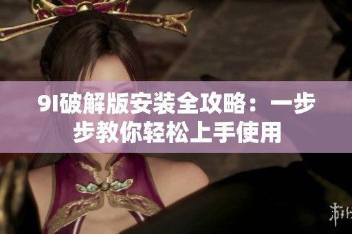 9I破解版安装全攻略：一步步教你轻松上手使用