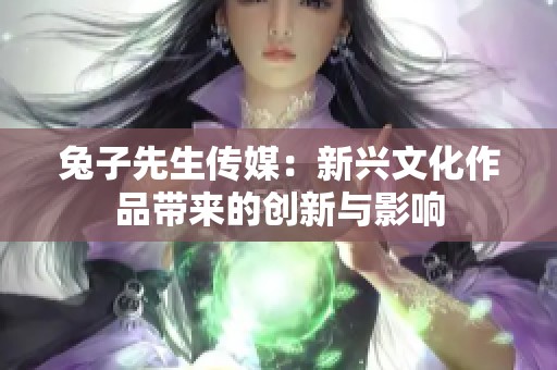 兔子先生传媒：新兴文化作品带来的创新与影响