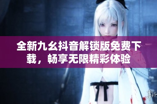 全新九幺抖音解锁版免费下载，畅享无限精彩体验