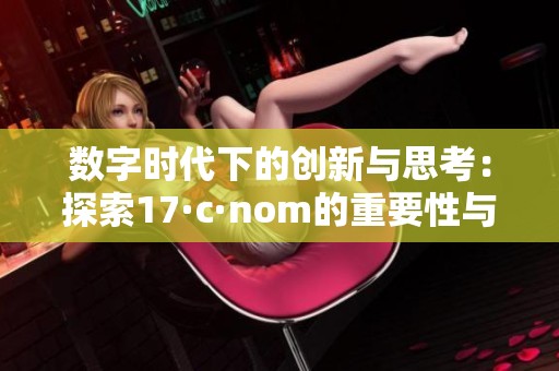 数字时代下的创新与思考：探索17·c·nom的重要性与影响