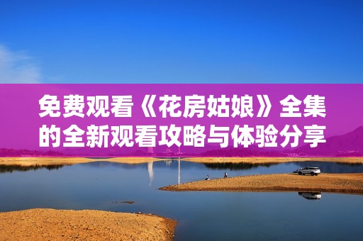 免费观看《花房姑娘》全集的全新观看攻略与体验分享