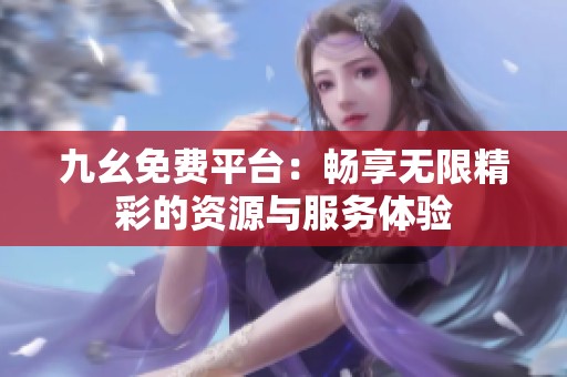 九幺免费平台：畅享无限精彩的资源与服务体验