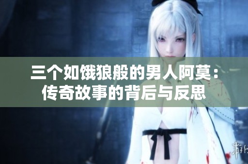三个如饿狼般的男人阿莫：传奇故事的背后与反思