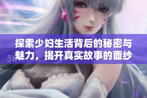 探索少妇生活背后的秘密与魅力，揭开真实故事的面纱